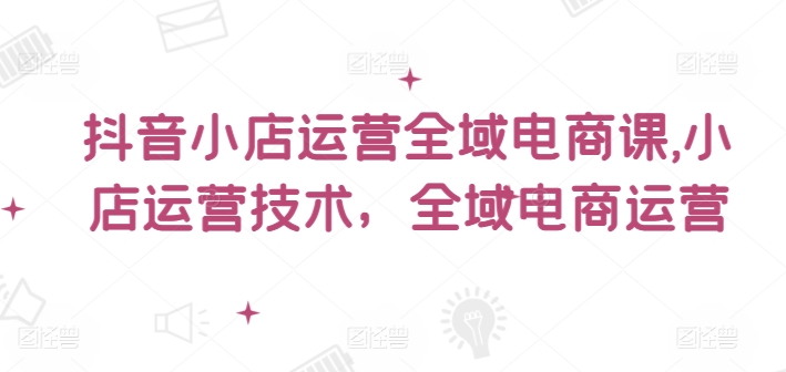 抖音小店运营全域电商课，​小店运营技术，全域电商运营壹学湾 - 一站式在线学习平台，专注职业技能提升与知识成长壹学湾