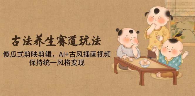 古法养生赛道玩法，傻瓜式剪映剪辑，AI+古风插画视频，保持统一风格变现壹学湾 - 一站式在线学习平台，专注职业技能提升与知识成长壹学湾