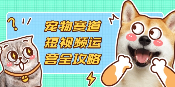 宠物赛道短视频运营全攻略，选品拍摄剪辑实操，实现流量到收益转化壹学湾 - 一站式在线学习平台，专注职业技能提升与知识成长壹学湾