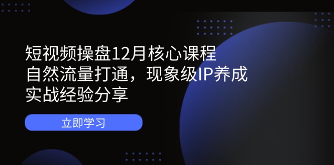 短视频操盘12月核心课程：自然流量打通，现象级IP养成，实战经验分享壹学湾 - 一站式在线学习平台，专注职业技能提升与知识成长壹学湾
