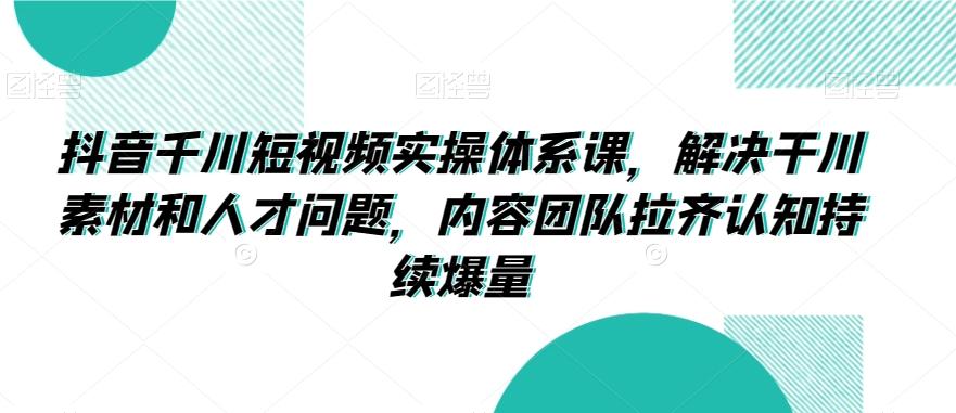 抖音千川短视频实操体系课，解决干川素材和人才问题，内容团队拉齐认知持续爆量壹学湾 - 一站式在线学习平台，专注职业技能提升与知识成长壹学湾
