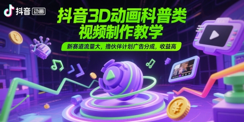 抖音3D动画科普类视频制作教学，新赛道流量大，撸伙伴计划广告分成，收益高壹学湾 - 一站式在线学习平台，专注职业技能提升与知识成长壹学湾