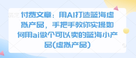 付费文章：用AI打造蓝海虚拟产品，手把手教你实操如何用ai做个可以卖的蓝海小产品(虚拟产品)壹学湾 - 一站式在线学习平台，专注职业技能提升与知识成长壹学湾