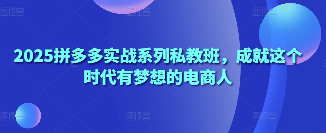 2025拼多多实战系列私教班，成就这个时代有梦想的电商人壹学湾 - 一站式在线学习平台，专注职业技能提升与知识成长壹学湾