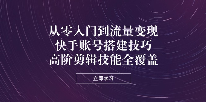 从零入门到流量变现，快手账号搭建技巧，高阶剪辑技能全覆盖壹学湾 - 一站式在线学习平台，专注职业技能提升与知识成长壹学湾