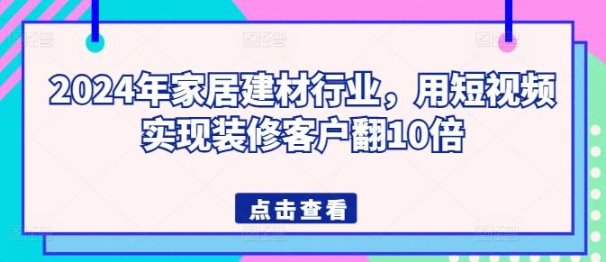 2024年家居建材行业，用短视频实现装修客户翻10倍壹学湾 - 一站式在线学习平台，专注职业技能提升与知识成长壹学湾