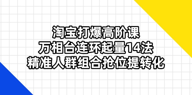 淘宝打爆高阶课：万相台连环起量14法，精准人群组合抢位提转化壹学湾 - 一站式在线学习平台，专注职业技能提升与知识成长壹学湾
