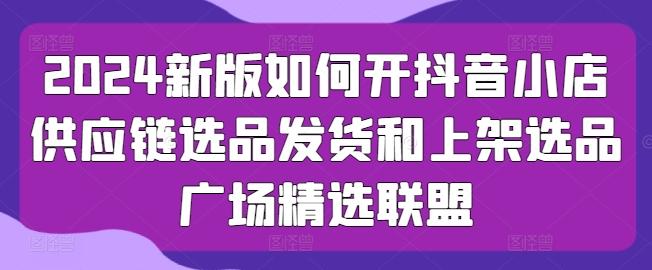 2024新版如何开抖音小店供应链选品发货和上架选品广场精选联盟壹学湾 - 一站式在线学习平台，专注职业技能提升与知识成长壹学湾
