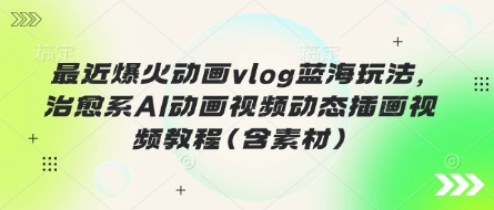 最近爆火动画vlog蓝海玩法，治愈系AI动画视频动态插画视频教程(含素材)-百创源-全网首发各大平台项目资源、专注分享新出网上vip赚钱方法、vip课程视频教程、付费网络课程以及网赚培训，学习引流、建站、赚钱等，学项目技术从这里开始！