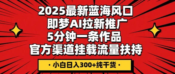 2025最新蓝海风口，即梦AI拉新推广，5分钟一条作品，官方渠道挂载，流量扶持，小白日入3张+纯干货-百创源-全网首发各大平台项目资源、专注分享新出网上vip赚钱方法、vip课程视频教程、付费网络课程以及网赚培训，学习引流、建站、赚钱等，学项目技术从这里开始！