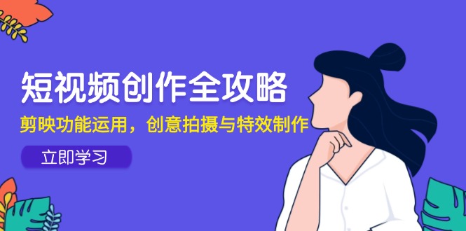 短视频创作全攻略，剪映功能运用，创意拍摄与特效制作壹学湾 - 一站式在线学习平台，专注职业技能提升与知识成长壹学湾
