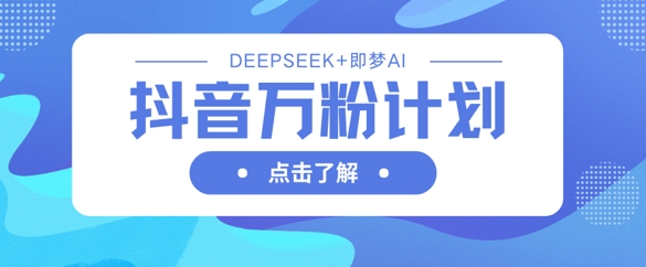 抖音万粉计划，利用DeepSeek+即梦AI生成视频，快速涨到万粉-百创源-全网首发各大平台项目资源、专注分享新出网上vip赚钱方法、vip课程视频教程、付费网络课程以及网赚培训，学习引流、建站、赚钱等，学项目技术从这里开始！