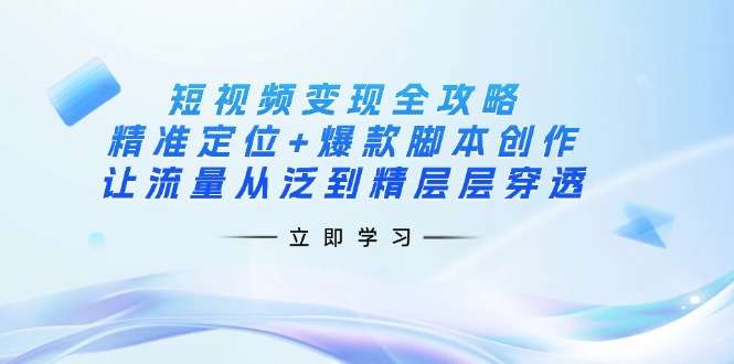 短视频变现全攻略：精准定位+爆款脚本创作，让流量从泛到精层层穿透壹学湾 - 一站式在线学习平台，专注职业技能提升与知识成长壹学湾