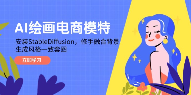 AI绘画电商模特，安装StableDiffusion，修手融合背景，生成风格一致套图壹学湾 - 一站式在线学习平台，专注职业技能提升与知识成长壹学湾