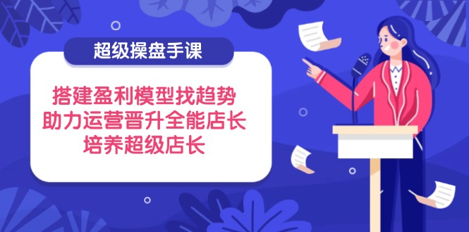 超级操盘手课，搭建盈利模型找趋势，助力运营晋升全能店长，培养超级店长壹学湾 - 一站式在线学习平台，专注职业技能提升与知识成长壹学湾