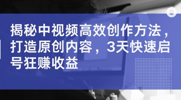 揭秘中视频高效创作方法，打造原创内容，3天快速启号狂赚收益【揭秘】壹学湾 - 一站式在线学习平台，专注职业技能提升与知识成长壹学湾