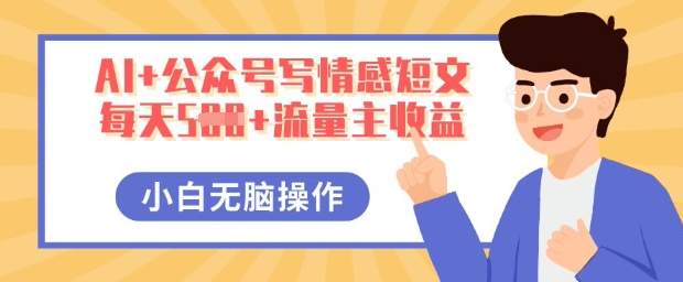 AI+公众号写情感短文，每天5张+流量主收益，多号矩阵无脑操作，小白轻松上手，保姆级教程-百创源-全网首发各大平台项目资源、专注分享新出网上vip赚钱方法、vip课程视频教程、付费网络课程以及网赚培训，学习引流、建站、赚钱等，学项目技术从这里开始！