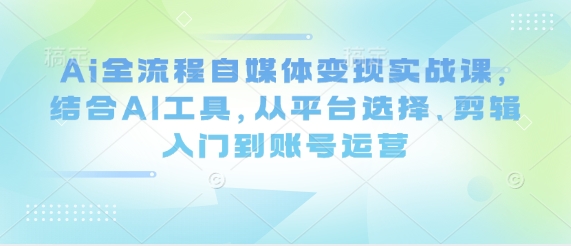Ai全流程自媒体变现实战课，结合AI工具，从平台选择、剪辑入门到账号运营壹学湾 - 一站式在线学习平台，专注职业技能提升与知识成长壹学湾