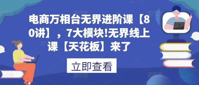 电商万相台无界进阶课【80讲】，7大模块!无界线上课【天花板】来了壹学湾 - 一站式在线学习平台，专注职业技能提升与知识成长壹学湾