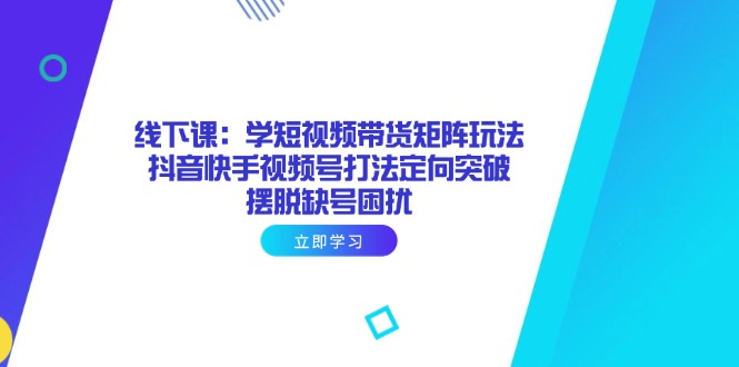 线下课：学短视频带货矩阵玩法 抖音快手视频号打法定向突破，摆脱缺号困扰壹学湾 - 一站式在线学习平台，专注职业技能提升与知识成长壹学湾