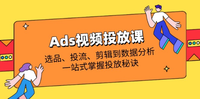Ads视频投放课全解析：选品、投流、剪辑到数据分析，一站式掌握投放秘诀壹学湾 - 一站式在线学习平台，专注职业技能提升与知识成长壹学湾