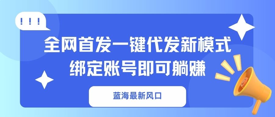 （14183期）蓝海最新风口，全网首发一键代发新模式！绑定账号即可躺赚-百创源-全网首发各大平台项目资源、专注分享新出网上vip赚钱方法、vip课程视频教程、付费网络课程以及网赚培训，学习引流、建站、赚钱等，学项目技术从这里开始！