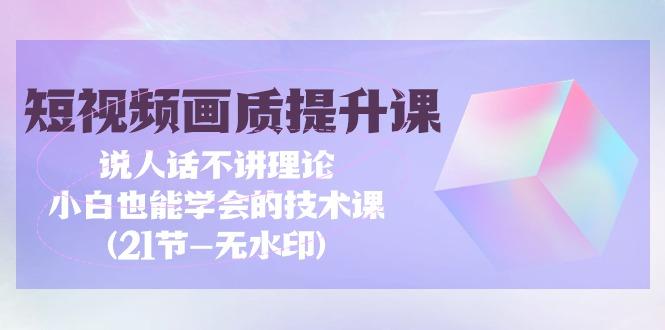 (9659期)短视频-画质提升课，说人话不讲理论，小白也能学会的技术课(21节-无水印)壹学湾 - 一站式在线学习平台，专注职业技能提升与知识成长壹学湾