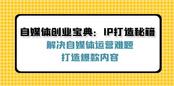 自媒体创业宝典：IP打造秘籍：解决自媒体运营难题，打造爆款内容壹学湾 - 一站式在线学习平台，专注职业技能提升与知识成长壹学湾