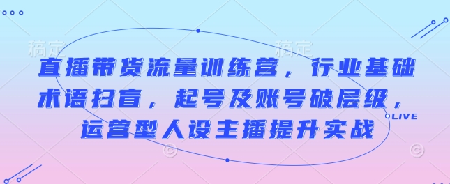 直播带货流量训练营，行业基础术语扫盲，起号及账号破层级，运营型人设主播提升实战壹学湾 - 一站式在线学习平台，专注职业技能提升与知识成长壹学湾