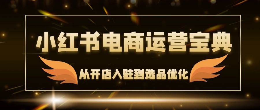 小红书电商运营宝典：从开店入驻到选品优化，一站式解决你的电商难题壹学湾 - 一站式在线学习平台，专注职业技能提升与知识成长壹学湾