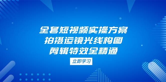 全套短视频实操方案，拍摄运镜光线构图，剪辑特效全精通壹学湾 - 一站式在线学习平台，专注职业技能提升与知识成长壹学湾