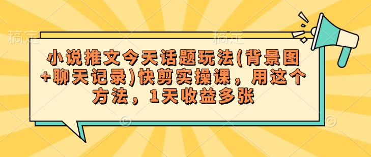 小说推文今天话题玩法(背景图+聊天记录)快剪实操课，用这个方法，1天收益多张壹学湾 - 一站式在线学习平台，专注职业技能提升与知识成长壹学湾