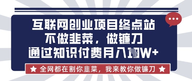 互联网创业尽头-不做韭菜，做镰刀，通过知识付费月入10个【揭秘】-百创源-全网首发各大平台项目资源、专注分享新出网上vip赚钱方法、vip课程视频教程、付费网络课程以及网赚培训，学习引流、建站、赚钱等，学项目技术从这里开始！