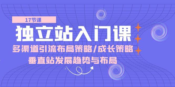 独立站 入门课：多渠道 引流布局策略/成长策略/垂直站发展趋势与布局壹学湾 - 一站式在线学习平台，专注职业技能提升与知识成长壹学湾