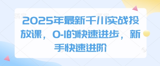 2025年最新千川实战投放课，0-1的快速进步，新手快速进阶壹学湾 - 一站式在线学习平台，专注职业技能提升与知识成长壹学湾