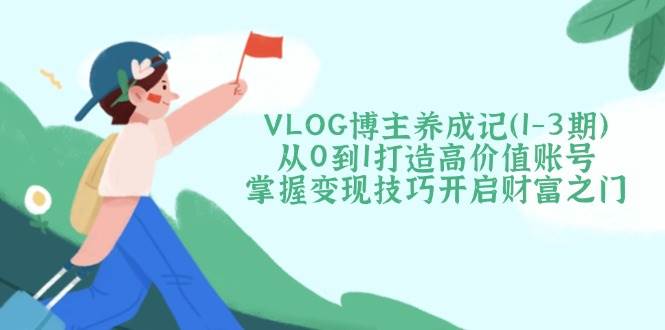 VLOG博主养成记(1-3期)从0到1打造高价值账号，掌握变现技巧开启财富之门壹学湾 - 一站式在线学习平台，专注职业技能提升与知识成长壹学湾