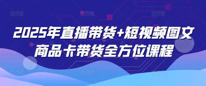 2025年直播带货+短视频图文商品卡带货全方位课程(更新4月)壹学湾 - 一站式在线学习平台，专注职业技能提升与知识成长壹学湾