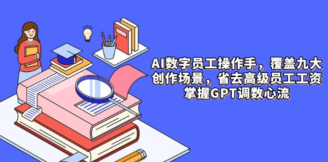 AI数字员工操作手，9大场景内容创作，省去高级员工工资，掌握GPT调数心流壹学湾 - 一站式在线学习平台，专注职业技能提升与知识成长壹学湾