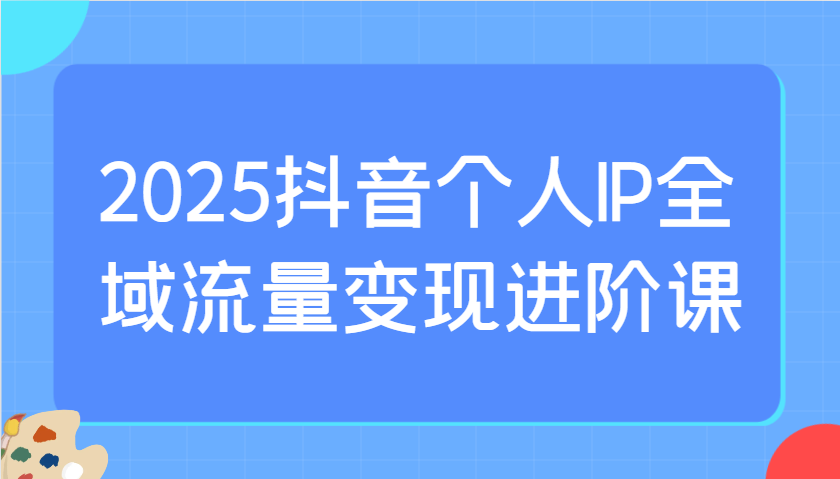2025抖音个人IP全域流量变现进阶课：选爆品、抖音付费投流、千川投流实操及优化等壹学湾 - 一站式在线学习平台，专注职业技能提升与知识成长壹学湾