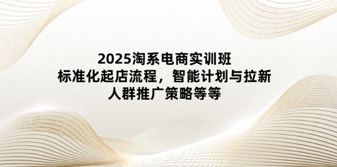2025淘系电商实训班：标准化起店流程，智能计划与拉新，人群推广策略等等壹学湾 - 一站式在线学习平台，专注职业技能提升与知识成长壹学湾