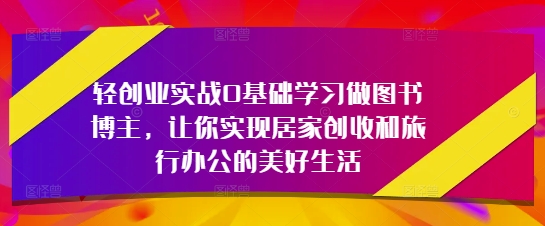 轻创业实战0基础学习做图书博主，让你实现居家创收和旅行办公的美好生活壹学湾 - 一站式在线学习平台，专注职业技能提升与知识成长壹学湾