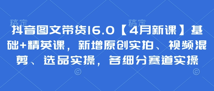 抖音图文带货16.0【4月新课】基础+精英课，新增原创实拍、视频混剪、选品实操，各细分赛道实操壹学湾 - 一站式在线学习平台，专注职业技能提升与知识成长壹学湾