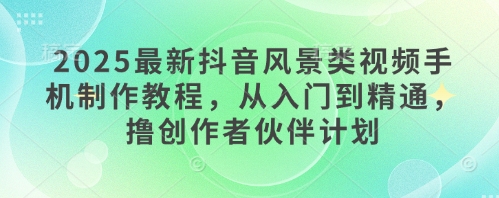 2025最新抖音风景类视频手机制作教程，从入门到精通，撸创作者伙伴计划壹学湾 - 一站式在线学习平台，专注职业技能提升与知识成长壹学湾