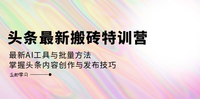 头条最新搬砖特训营：最新AI工具与批量方法，掌握头条内容创作与发布技巧壹学湾 - 一站式在线学习平台，专注职业技能提升与知识成长壹学湾