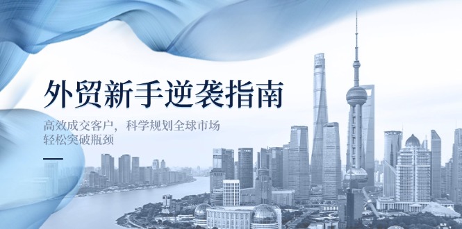 （14201期）外贸新手逆袭指南：高效成交客户，科学规划全球市场，轻松突破瓶颈-百创源-全网首发各大平台项目资源、专注分享新出网上vip赚钱方法、vip课程视频教程、付费网络课程以及网赚培训，学习引流、建站、赚钱等，学项目技术从这里开始！