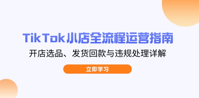 TikTok小店全流程运营指南，开店选品、发货回款与违规处理详解壹学湾 - 一站式在线学习平台，专注职业技能提升与知识成长壹学湾