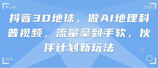 抖音3D地球，做AI地理科普视频，流量拿到手软，伙伴计划新玩法壹学湾 - 一站式在线学习平台，专注职业技能提升与知识成长壹学湾