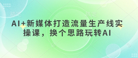 AI+新媒体打造流量生产线实操课，换个思路玩转AI壹学湾 - 一站式在线学习平台，专注职业技能提升与知识成长壹学湾