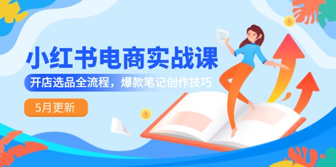 小红书电商实战课-5月更新，开店选品全流程，爆款笔记创作技巧壹学湾 - 一站式在线学习平台，专注职业技能提升与知识成长壹学湾