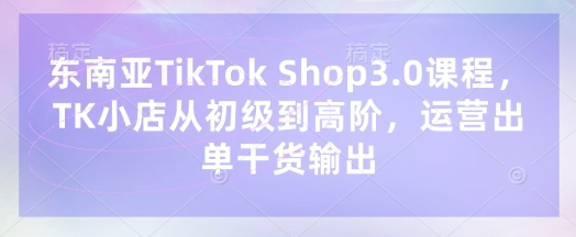东南亚TikTok Shop3.0课程，TK小店​从初级到高阶，运营出单干货输出-百创源-全网首发各大平台项目资源、专注分享新出网上vip赚钱方法、vip课程视频教程、付费网络课程以及网赚培训，学习引流、建站、赚钱等，学项目技术从这里开始！